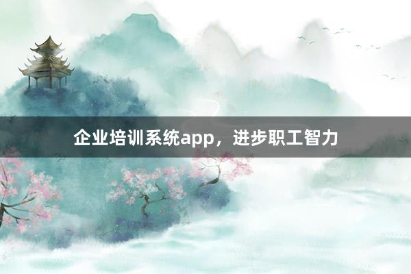 企业培训系统app，进步职工智力