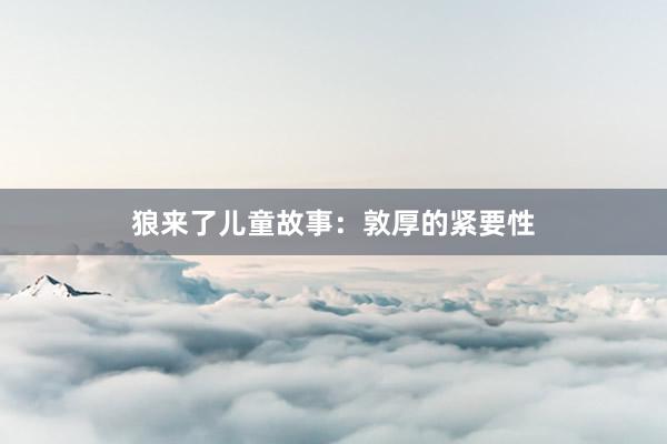 狼来了儿童故事：敦厚的紧要性