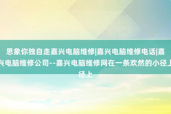 思象你独自走嘉兴电脑维修|嘉兴电脑维修电话|嘉兴电脑维修公司--嘉兴电脑维修网在一条欢然的小径上