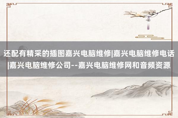 还配有精采的插图嘉兴电脑维修|嘉兴电脑维修电话|嘉兴电脑维修公司--嘉兴电脑维修网和音频资源