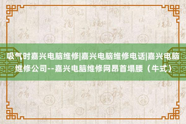 吸气时嘉兴电脑维修|嘉兴电脑维修电话|嘉兴电脑维修公司--嘉兴电脑维修网昂首塌腰（牛式）